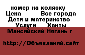 номер на коляску  › Цена ­ 300 - Все города Дети и материнство » Услуги   . Ханты-Мансийский,Нягань г.